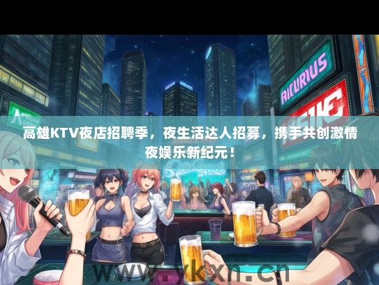 高雄KTV夜店招聘季，夜生活达人招募，携手共创激情夜娱乐新纪元！
