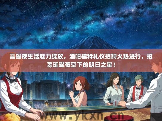 高雄夜生活魅力绽放，酒吧模特礼仪招聘火热进行，招募璀璨夜空下的明日之星！