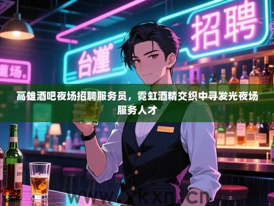 高雄酒吧夜场招聘服务员,霓虹酒精交织中寻发光夜场服务人才 高雄酒吧夜场招聘服务员,霓虹酒精交织中寻发光夜场服务人才
